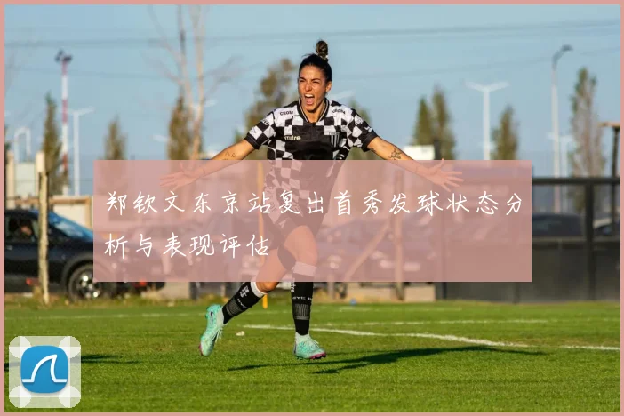 郑钦文东京站复出首秀发球状态分析与表现评估