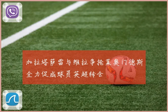 加拉塔萨雷与维拉争抢莱奥门德斯全力促成球员英超转会