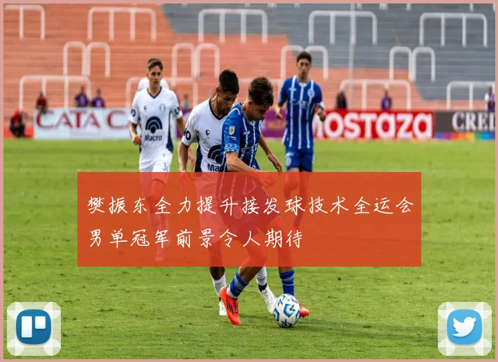 樊振东全力提升接发球技术全运会男单冠军前景令人期待