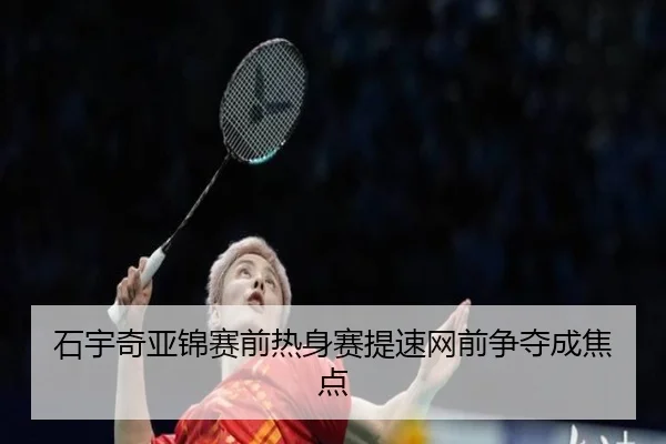 石宇奇亚锦赛前热身赛提速网前争夺成焦点